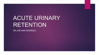 ACUTE URINARY
RETENTION
DR.JOE ANN RODRIGO
 