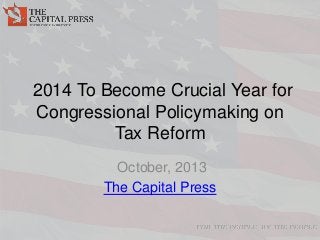 2014 To Become Crucial Year for
Congressional Policymaking on
Tax Reform
October, 2013
The Capital Press
 
