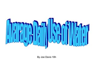 Avarage Daily Use of Water By Joe Davis 10h 