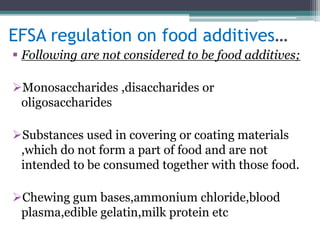 EFSA regulation on food additives…
 Following are not considered to be food additives;
Monosaccharides ,disaccharides or
oligosaccharides
Substances used in covering or coating materials
,which do not form a part of food and are not
intended to be consumed together with those food.
Chewing gum bases,ammonium chloride,blood
plasma,edible gelatin,milk protein etc
 