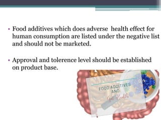 • Food additives which does adverse health effect for
human consumption are listed under the negative list
and should not be marketed.
• Approval and tolerence level should be established
on product base.
 
