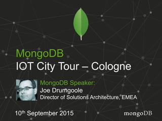 MongoDB
IOT City Tour – Cologne
10th September 2015
MongoDB Speaker:
Joe Drumgoole
Director of Solutions Architecture, EMEA
 