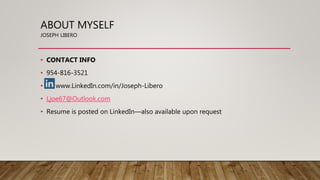 ABOUT MYSELF
JOSEPH LIBERO
• CONTACT INFO
• 954-816-3521
• www.LinkedIn.com/in/Joseph-Libero
• Ljoe67@Outlook.com
• Resume is posted on LinkedIn—also available upon request
 