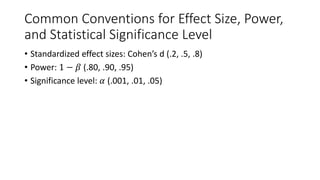 Common Conventions for Effect Size, Power,
and Statistical Significance Level
• Standardized effect sizes: Cohen’s d (.2, .5, .8)
• Power: 1 − 𝛽 (.80, .90, .95)
• Significance level: 𝛼 (.001, .01, .05)
 