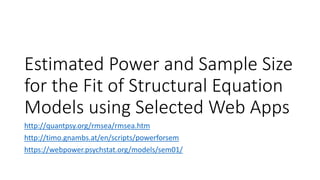 Estimated Power and Sample Size
for the Fit of Structural Equation
Models using Selected Web Apps
http://quantpsy.org/rmsea/rmsea.htm
http://timo.gnambs.at/en/scripts/powerforsem
https://webpower.psychstat.org/models/sem01/
 