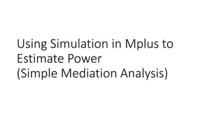 Using Simulation in Mplus to
Estimate Power
(Simple Mediation Analysis)
 