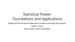 Statistical Power:
Foundations and Applications
Design-specific and General Approaches to Power and Sample Size Analyses
Joseph A. Olsen
Family Studies Center Presentation
 
