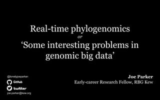 Real-time phylogenomics
or
‘Some interesting problems in
genomic big data’
Joe Parker
Early-career Research Fellow, RBG Kew
@lonelyjoeparker:
joe.parker@kew.org
 