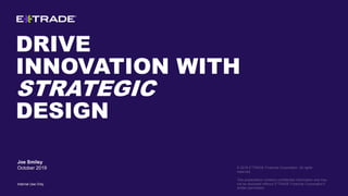 DRIVE
INNOVATION WITH
STRATEGIC
DESIGN
© 2018 E*TRADE Financial Corporation. All rights
reserved.
This presentation contains confidential information and may
not be disclosed without E*TRADE Financial Corporation’s
written permission.
Joe Smiley
October 2019
Internal Use Only
 