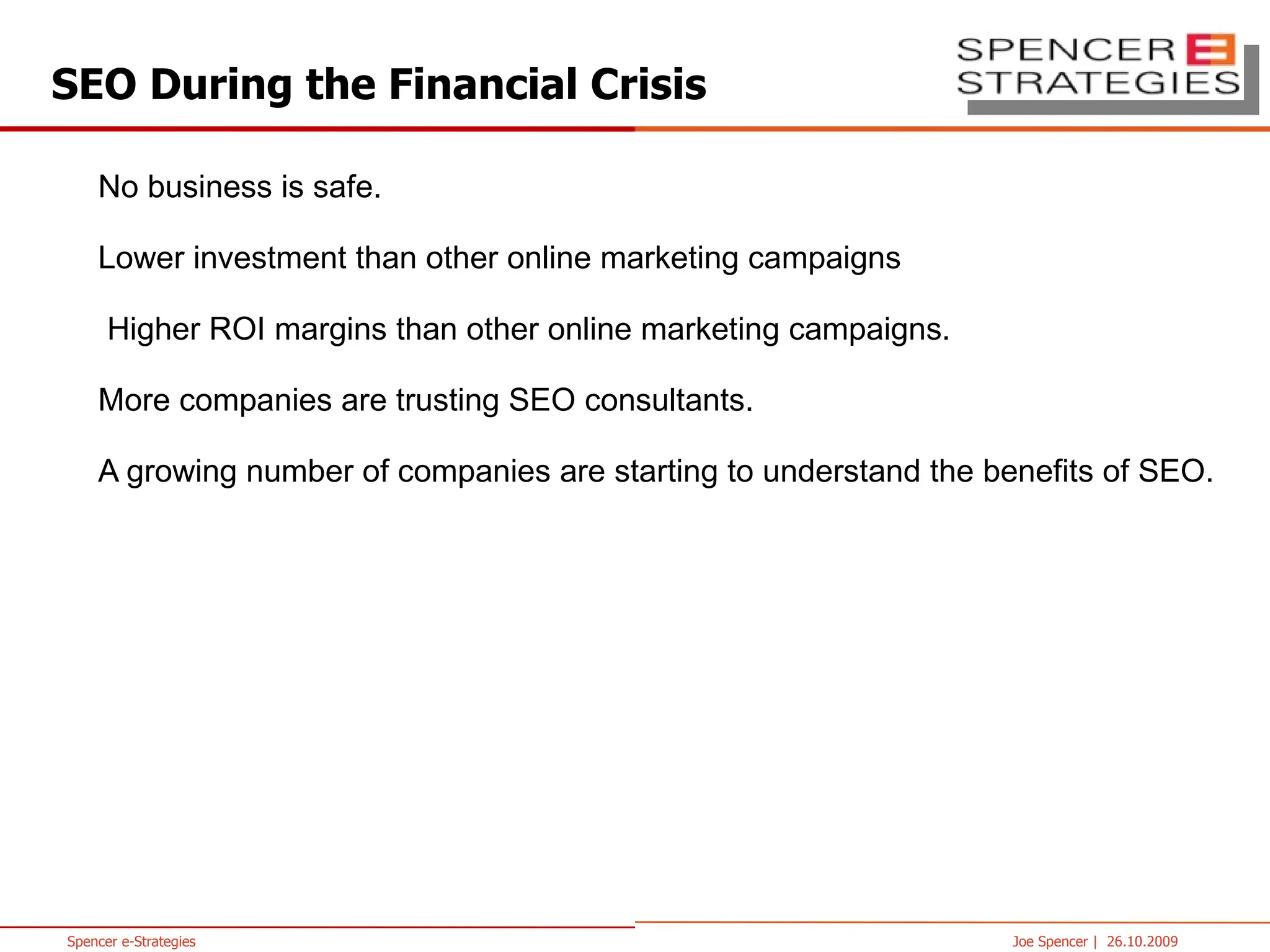 SEO During the Financial Crisis No business is safe. Lower investment than other online marketing campaigns Higher ROI margins than other online marketing campaigns. More companies are trusting SEO consultants. A growing number of companies are starting to understand the benefits of SEO. 