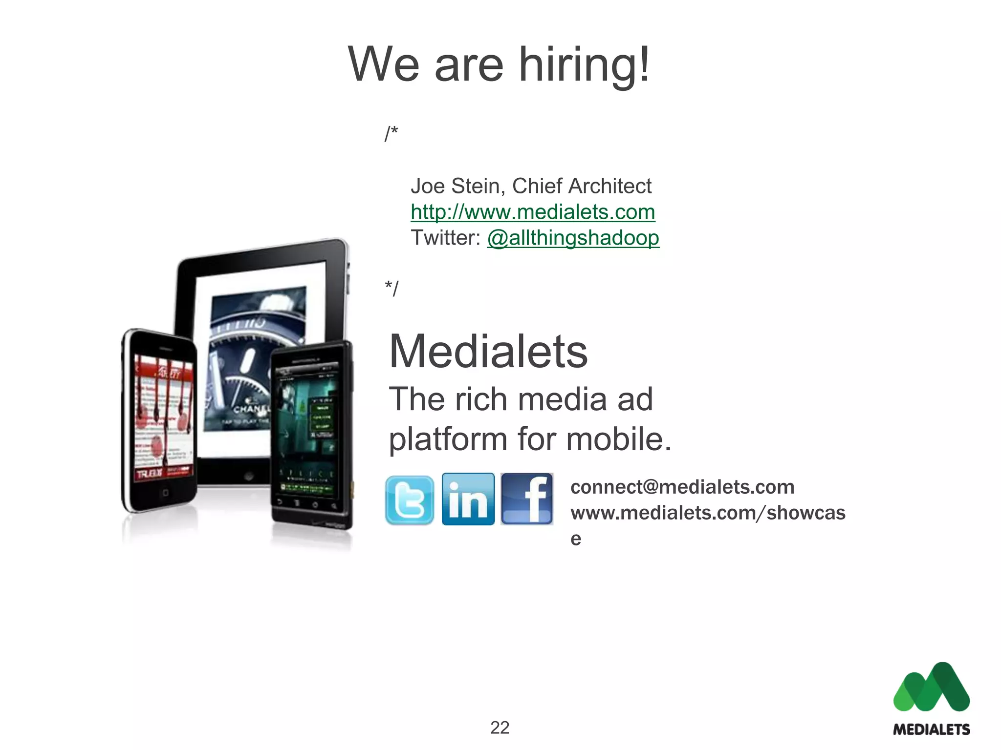 We are hiring!
 /*

      Joe Stein, Chief Architect
      http://www.medialets.com
      Twitter: @allthingshadoop

 */


 Medialets
 The rich media ad
 platform for mobile.
                      connect@medialets.com
                      www.medialets.com/showcas
                      e




              22
 