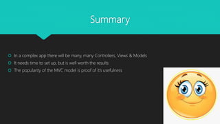 Summary
 In a complex app there will be many, many Controllers, Views & Models
 It needs time to set up, but is well worth the results
 The popularity of the MVC model is proof of it’s usefulness
 