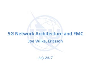 5G Network Architecture and FMC
Joe Wilke, Ericsson
July 2017
 
