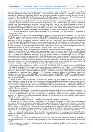 monoparentales, qui sont les plus contraintes dans leur conciliation entre vie familiale et vie professionnelle. La
prochaine convention d’objectifs et de gestion (COG) qui devra être signée au début de l’année 2018 avec la Caisse
nationale des allocations familiales définira une évolution maîtrisée du Fonds national d’action sociale et
poursuivra, selon une approche résolument territorialisée, les efforts pour améliorer le taux de couverture en mode
d’accueil du jeune enfant, avec une attention renforcée aux territoires les plus fragiles.
Dans une perspective de lisibilité et de poursuite des efforts structurels de maîtrise de la dépense, les barèmes de
l’allocation de base de la prestation d’accueil du jeune enfant (PAJE) seront alignés sur ceux du complément
familial, pour les nouveaux droits accordés à partir d’avril 2018. Dans le cadre de cette mesure, la prime à la
naissance et la prime à l’adoption verront leurs conditions de ressources légèrement resserrées, mais leur montant
sera de nouveau revalorisé alors qu’il était gelé depuis 2014. Pour 2018, l’effet net de cette réforme est estimé à
90 millions d’euros de moindres dépenses, avec une montée en charge progressive sur la période.
2. La branche Maladie du régime général se rapproche de l’équilibre, tout en favorisant la prévention et
l’innovation en santé
La progression de l’objectif national des dépenses d’assurance maladie (ONDAM) par rapport à 2017 est fixée à
2,3 %. Ce taux est légèrement supérieur à celui de 2017 mais inférieur au niveau de progression moyen de
l’ONDAM depuis 2001. En raison d’une accélération du tendanciel de dépenses, le respect de cet objectif
nécessitera un niveau d’économies supérieur à celui de 2017, soit 4,2 milliards d’euros. Cet effort sera partagé par
l’ensemble des acteurs de l’offre de soins et accompagné dans le cadre du plan d’appui à la transformation de notre
système de santé 2018-2022 qui s’organise autour de six grandes thématiques : prévention, structuration de l’offre
de soins ; pertinence et efficience des produits de santé ; pertinence et qualité des actes ; pertinence et efficience des
prescriptions d’arrêts de travail et de transports ; contrôle et lutte contre la fraude.
La progression de l’ONDAM représente 4,4 milliards d’euros de dépenses nouvelles prises en charge par la
collectivité sur le champ de la maladie. Ces ressources permettront la mise en œuvre de la nouvelle stratégie
nationale de santé dont le présent projet de loi traduit dès cette année plusieurs priorités. La prévention est promue
avec l’extension des obligations vaccinales pour les jeunes enfants et l’augmentation du prix du tabac.
L’innovation est soutenue par la création d’un fonds d’innovation pour le système de santé, la mise en place d’un
cadre juridique favorable à l’accélération des innovations organisationnelles et le soutien à la télémédecine. Enfin,
plusieurs mesures viendront favoriser la pertinence des soins notamment l’évolution du cadre de régulation des
dispositifs médicaux, le renforcement des moyens d’accompagnement et de contrôle des prescriptions par
l’assurance-maladie et la promotion de l’intéressement des établissements de santé.
3. Le solde combiné de la branche Vieillesse et du fonds de solidarité vieillesse s’améliore, mais reste déficitaire.
Le solde de la branche Vieillesse du régime général accroîtra son excédent, pour s’établir à 1,3 milliard d’euros
en 2017, et resterait légèrement excédentaire en 2018 (0,2 milliard d’euros). Il se dégraderait en fin de période. Le
déficit du fonds solidarité vieillesse (FSV) se stabilise à 3,6 milliards d’euros en 2017 et devrait connaître un net
redressement au cours des années suivantes. Ces évolutions traduisent notamment l’impact du transfert du
financement du minimum contributif du FSV à la branche Vieillesse d’ici à 2020. Le solde combiné de la branche
Vieillesse du régime général et du FSV devrait connaître une légère amélioration en 2018, sans toutefois parvenir à
court terme à l’équilibre.
L’effort de lutte contre la pauvreté, en faveur des retraités les plus modestes, sera accentué avec une
revalorisation exceptionnelle de 100 euros du montant du minimum vieillesse. Celui-ci sera augmenté de 30 euros
par mois au 1er
avril 2018, de 35 euros par mois au 1er
janvier 2019 et de 35 euros par mois au 1er
janvier 2020, date
à laquelle il sera ainsi porté à 903 euros par mois (montant pour une personne seule). Cette mesure bénéficiera à
l’ensemble des retraités percevant déjà le minimum vieillesse et elle permettra en outre à de nouveaux retraités de
bénéficier de cette prestation.
Les dates de revalorisation des pensions de retraite et du minimum vieillesse seront par ailleurs harmonisées au
1er
janvier à compter de 2019. La date de revalorisation du minimum vieillesse sera ainsi avancée de 3 mois (du
1er
avril au 1er
janvier) tandis que celle des pensions de retraite sera portée d’octobre à janvier. Cette mesure
permettra aux pensions et au minimum vieillesse d’évoluer de façon cohérente et contribuera à l’amélioration du
solde de la branche Vieillesse.
4. La branche Accidents du travail – maladies professionnelles demeure en excédent.
S’agissant de la branche ATMP, les excédents de la branche permettent d’engager un mouvement de
décroissance du taux de cotisations, qui fait plus que compenser la hausse de la majoration destinée à couvrir les
dépenses liées au compte professionnel de prévention, issu de la réforme du compte professionnel de prévention et
qui sera financé à compter de 2018 par la branche. Parallèlement à cette baisse des cotisations accidents du travail,
une hausse des cotisations d’assurance maladie sera mise en œuvre en 2018 en garantissant une stricte neutralité
sur le coût du travail. La négociation de la COG sera l’occasion de réaffirmer la priorité à la prévention.
III. – Le projet de loi de financement de la sécurité sociale, qui met en œuvre les engagements du Président de la
République, entraînera des évolutions importantes de l’organisation et du financement de la sécurité sociale à
compter de 2018 et 2019.
1. Les mesures en faveur du pouvoir d’achat des actifs (bascule entre cotisations salariales et CSG) et
encourageant l’activité et l’entreprise s’inscrivent dans le cadre d’une évolution du financement de la protection
sociale.
Un axe majeur du projet de loi de financement de la sécurité sociale pour 2018 vise à encourager l’activité,
l’emploi et l’entrepreneuriat.
31 décembre 2017 JOURNAL OFFICIEL DE LA RÉPUBLIQUE FRANÇAISE Texte 1 sur 173
 
