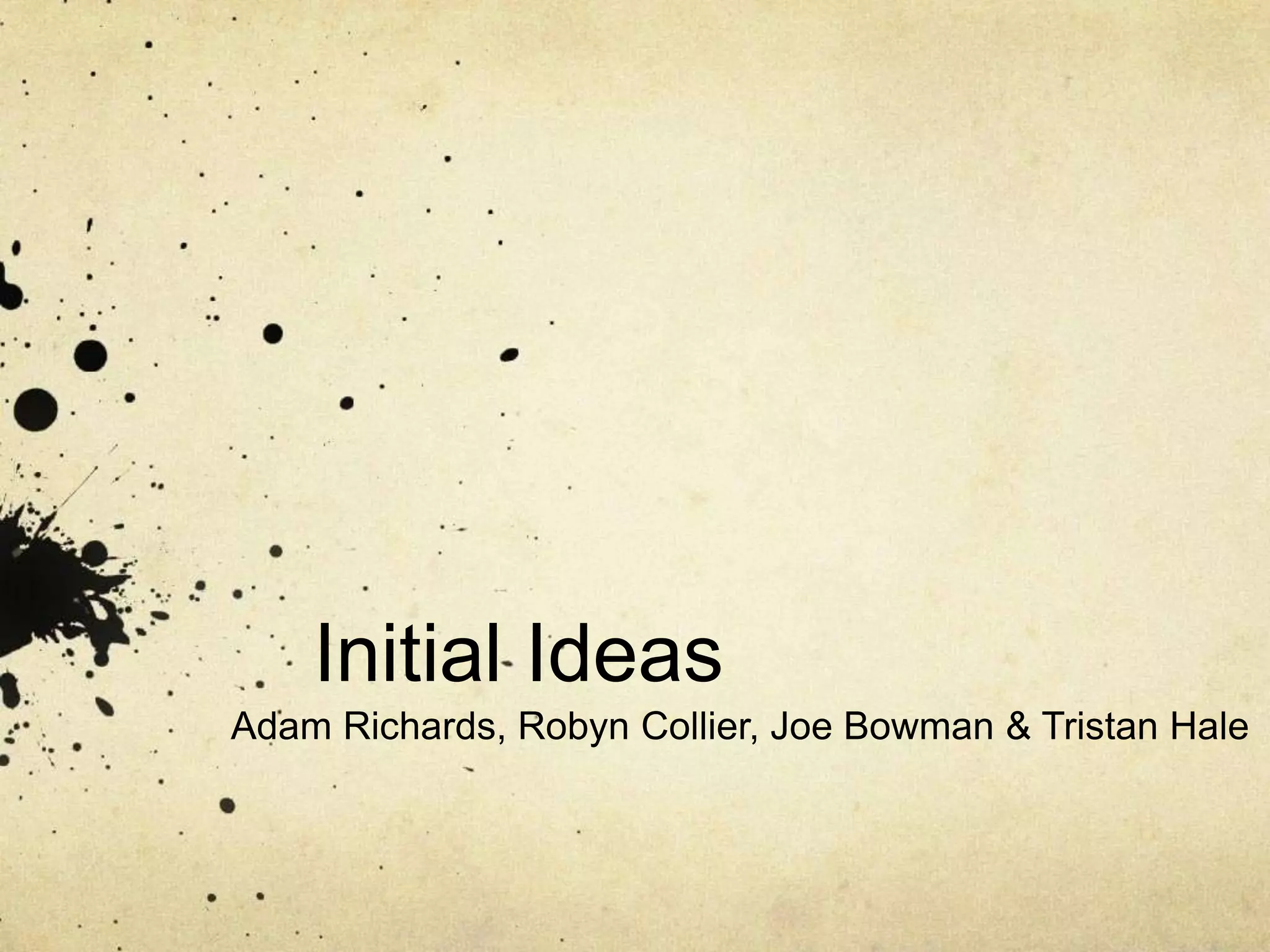 Initial Ideas 
Adam Richards, Robyn Collier, Joe Bowman & Tristan Hale 
 