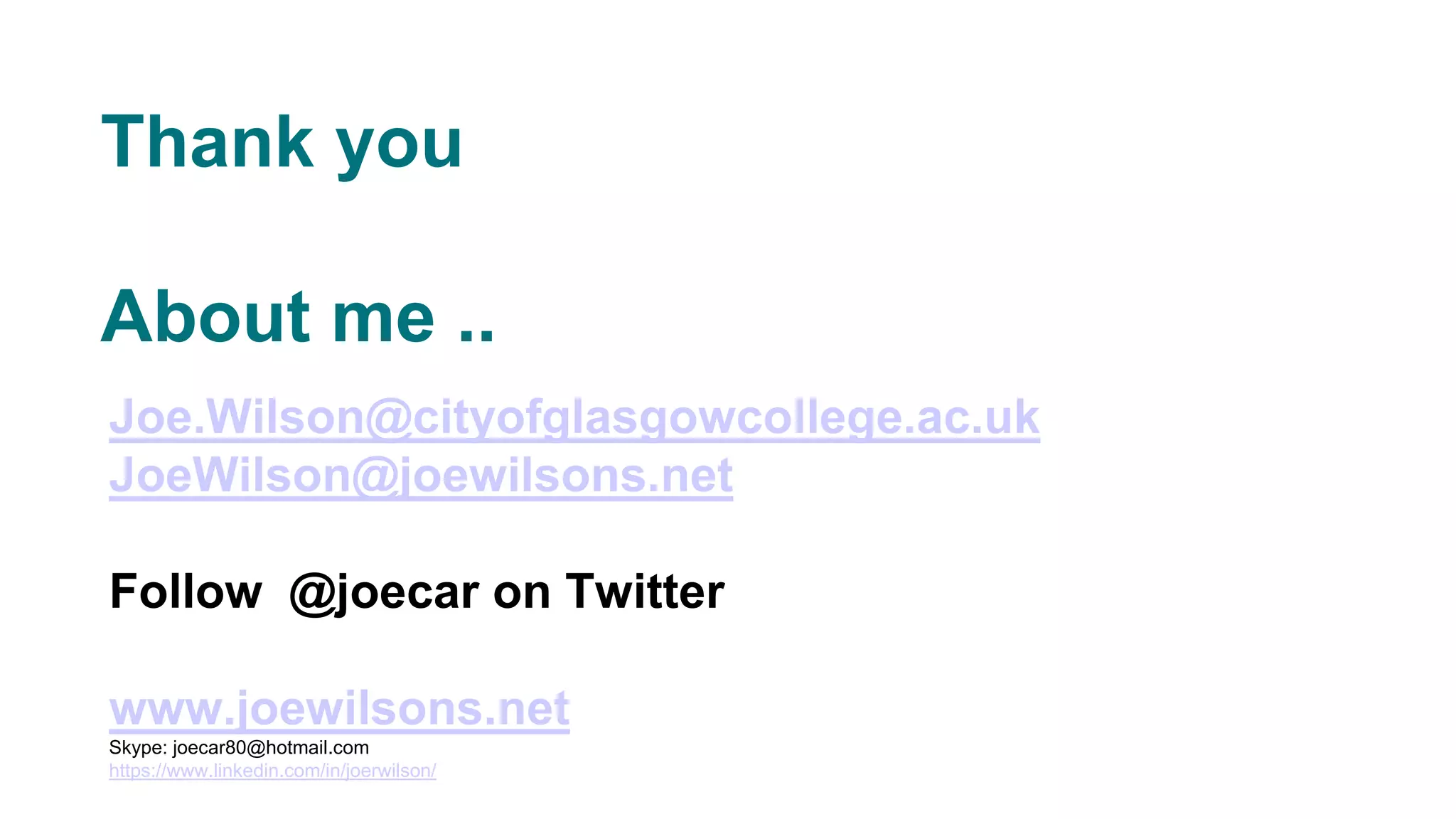 Joe.Wilson@cityofglasgowcollege.ac.uk
JoeWilson@joewilsons.net
Follow @joecar on Twitter
www.joewilsons.net
Skype: joecar80@hotmail.com
https://www.linkedin.com/in/joerwilson/
Thank you
About me ..
 