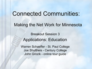 Connected Communities: Making the Net Work for Minnesota Breakout Session 3  Applications: Education Warren Schaeffer - St. Paul College Joe Shultheis - Century College John Grozik - online tour guide 