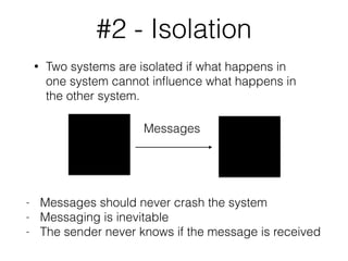 #2 - Isolation
• Two systems are isolated if what happens in
one system cannot inﬂuence what happens in
the other system.
Messages
- Messages should never crash the system
- Messaging is inevitable
- The sender never knows if the message is received
 