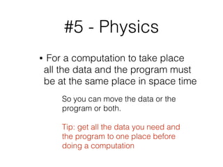 #5 - Physics
• For a computation to take place
all the data and the program must
be at the same place in space time
So you can move the data or the
program or both.
Tip: get all the data you need and
the program to one place before
doing a computation
 