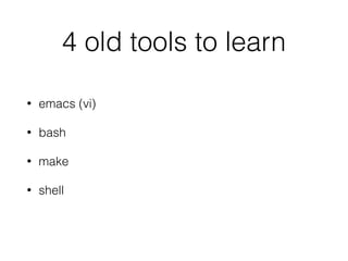 4 old tools to learn
• emacs (vi)
• bash
• make
• shell 
 