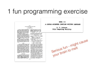 1 fun programming exercise
Serious fun - might cause
your brain to melt
 