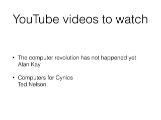 YouTube videos to watch
• The computer revolution has not happened yet 
Alan Kay
• Computers for Cynics 
Ted Nelson
 