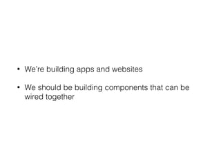 • We’re building apps and websites
• We should be building components that can be
wired together
 
