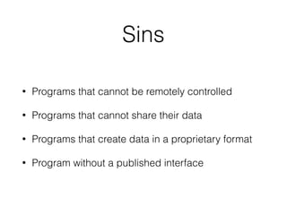 Sins
• Programs that cannot be remotely controlled
• Programs that cannot share their data
• Programs that create data in a proprietary format
• Program without a published interface
 