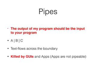 Pipes
• The output of my program should be the input
to your program
• A | B | C
• Text-ﬂows across the boundary
• Killed by GUIs and Apps (Apps are not pipeable)
 