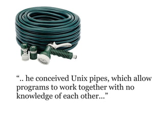 “.. he conceived Unix pipes, which allow
programs to work together with no
knowledge of each other...”
 