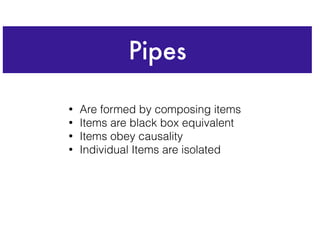 Pipes
• Are formed by composing items
• Items are black box equivalent
• Items obey causality
• Individual Items are isolated
 