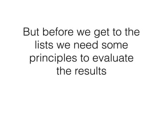 But before we get to the
lists we need some
principles to evaluate
the results
 