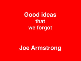 Good ideas
that
we forgot
Joe Armstrong
 