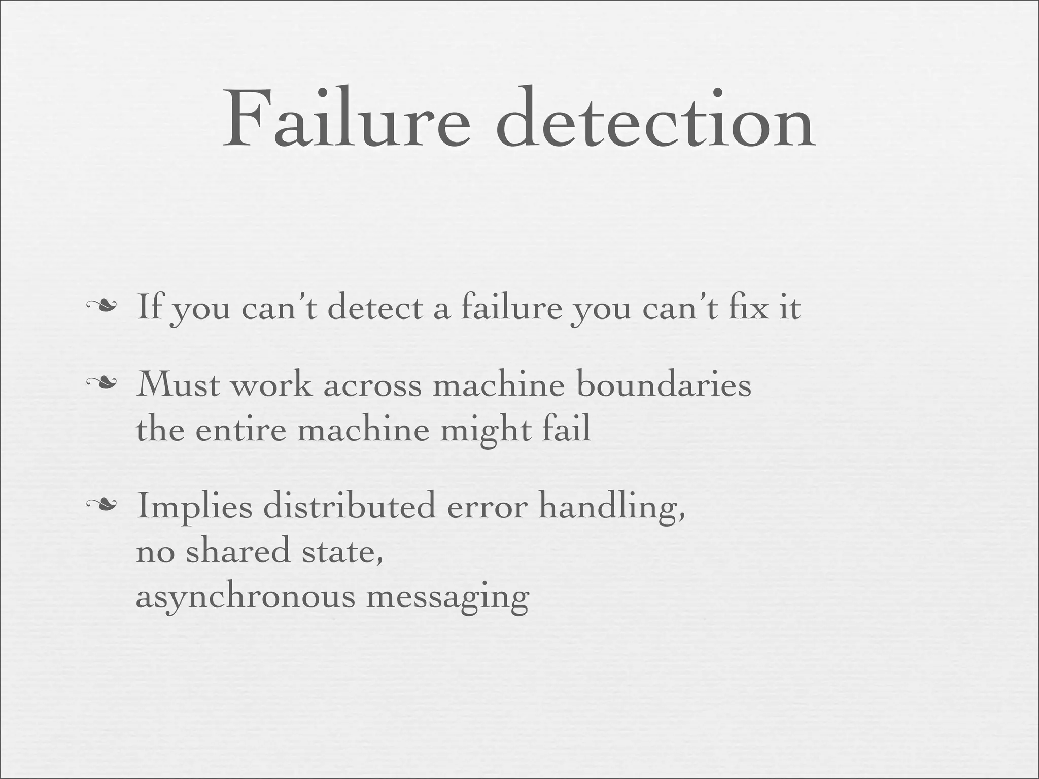 Failure detection
   If you can’t detect a failure you can’t ﬁx it
   Must work across machine boundaries
    the entire machine might fail
   Implies distributed error handling,
    no shared state,
    asynchronous messaging
 
