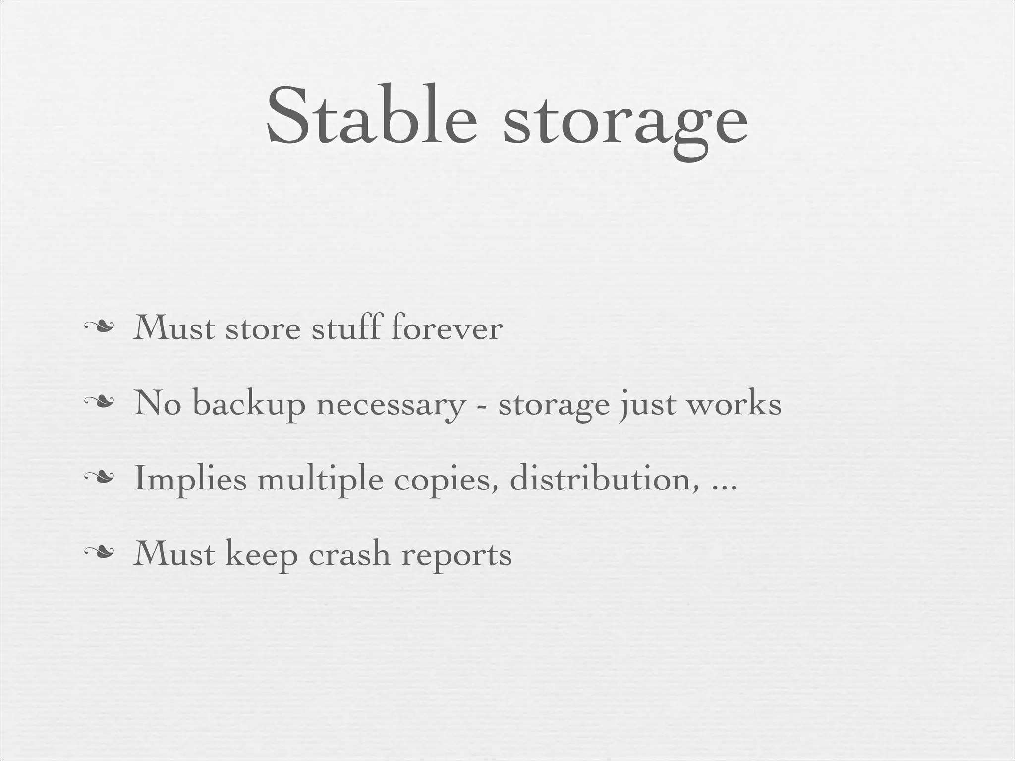 Stable storage

   Must store stuff forever
   No backup necessary - storage just works
   Implies multiple copies, distribution, ...
   Must keep crash reports
 