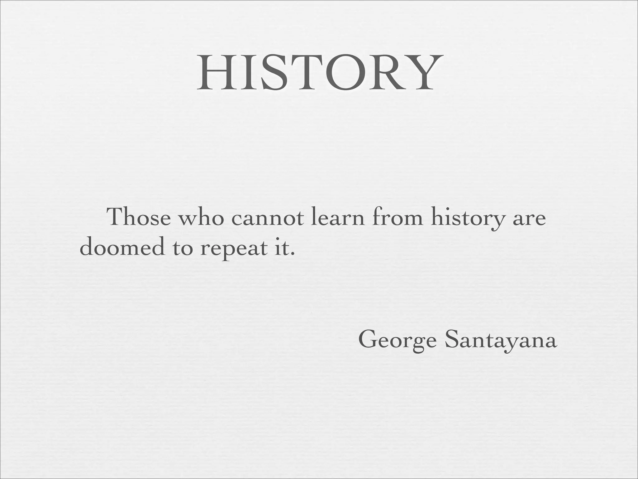 HISTORY

  Those who cannot learn from history are
doomed to repeat it.


                        George Santayana
 