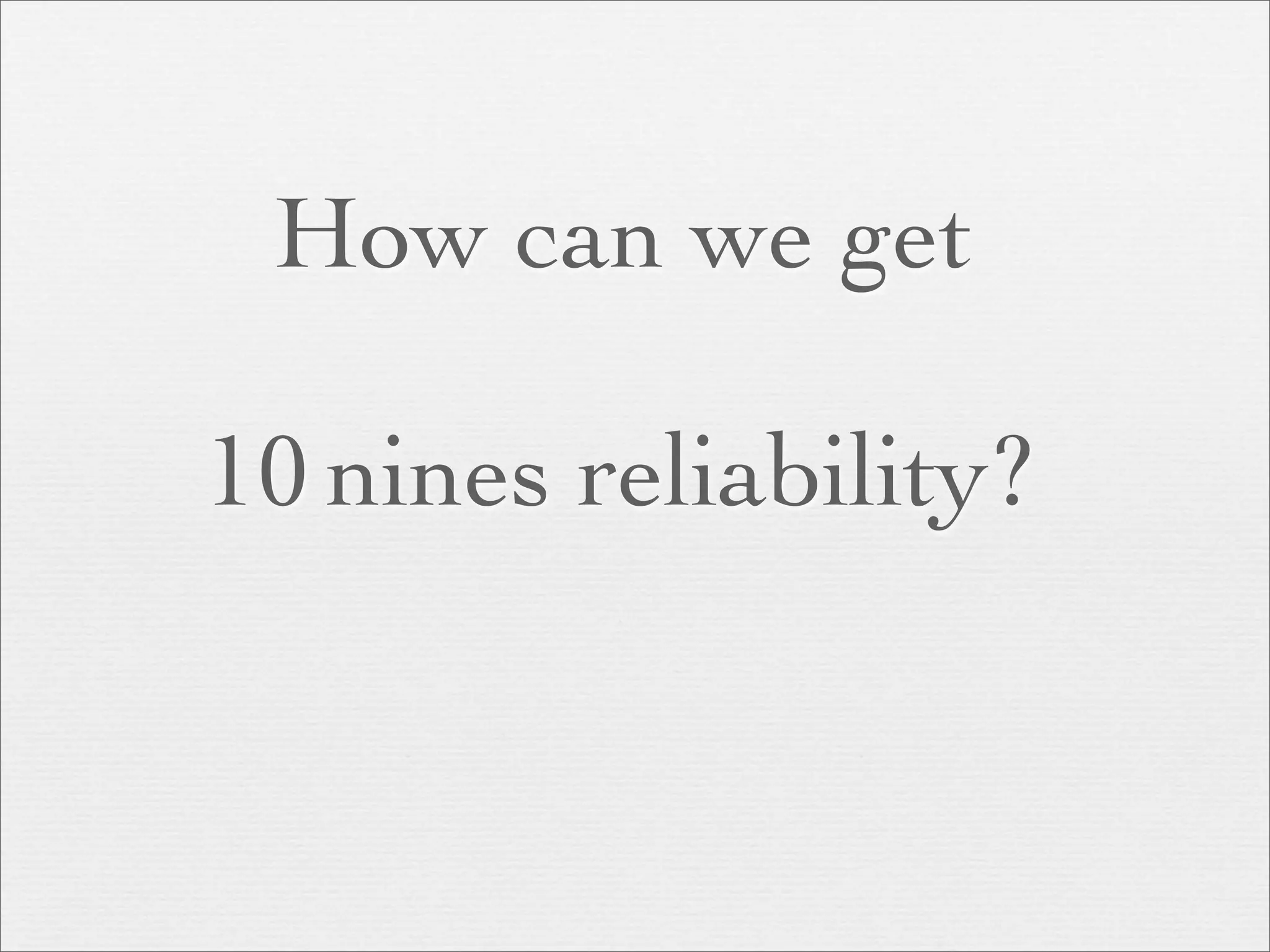 How can we get

10 nines reliability?
 
