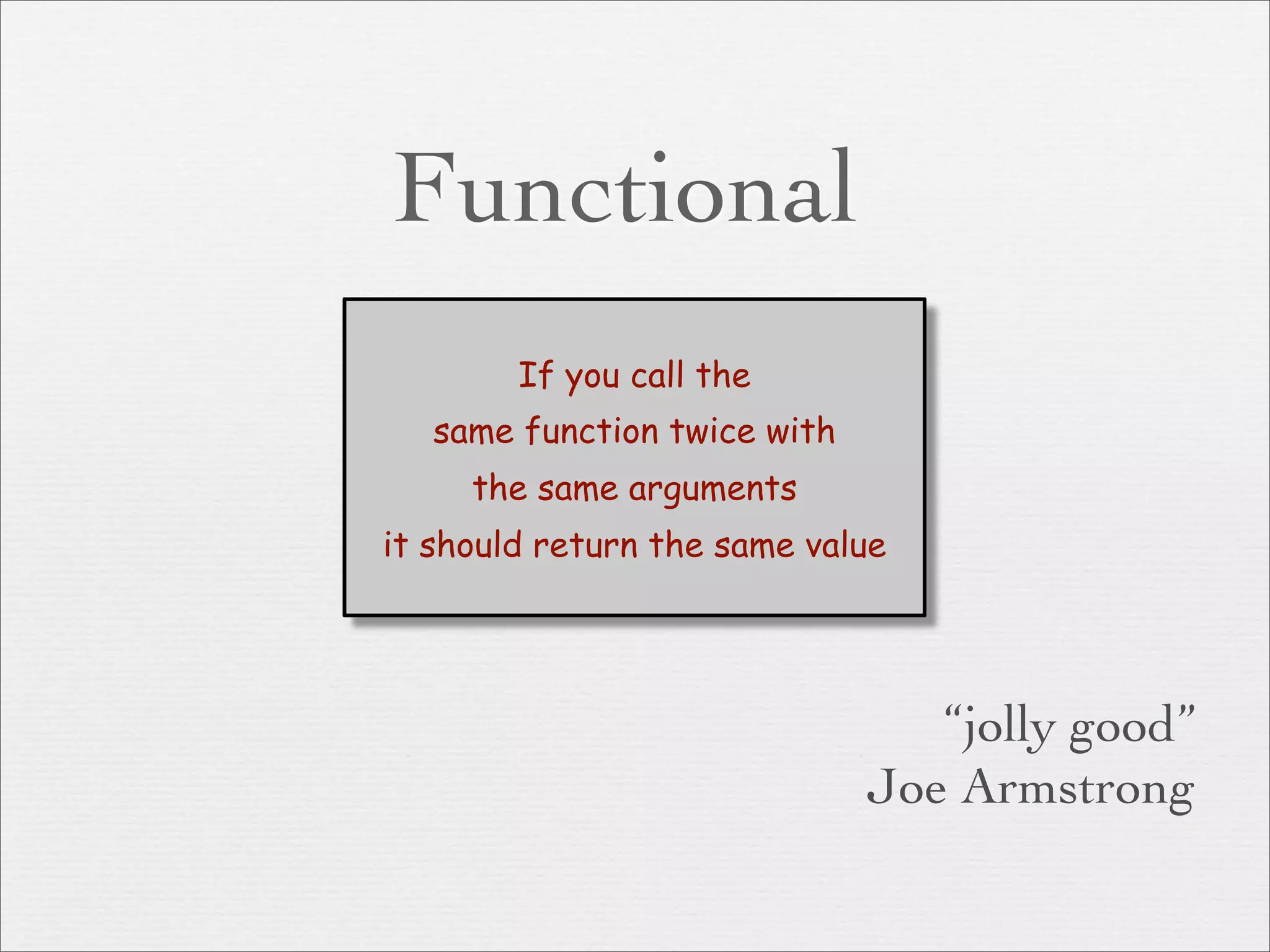Functional
        If you call the
   same function twice with
     the same arguments
it should return the same value




                                 “jolly good”
                              Joe Armstrong
 