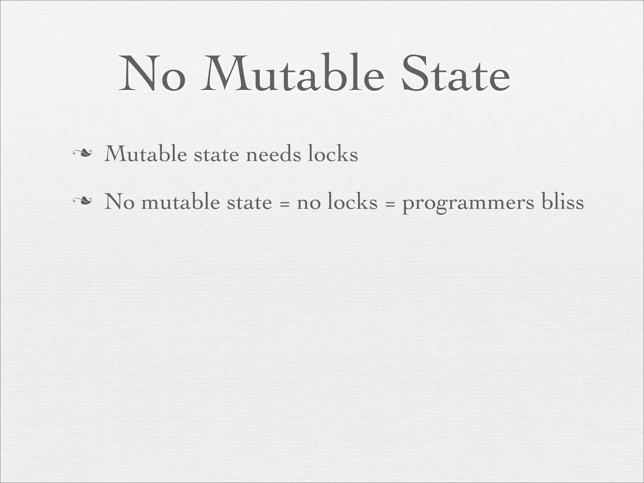 No Mutable State
   Mutable state needs locks
   No mutable state = no locks = programmers bliss
 