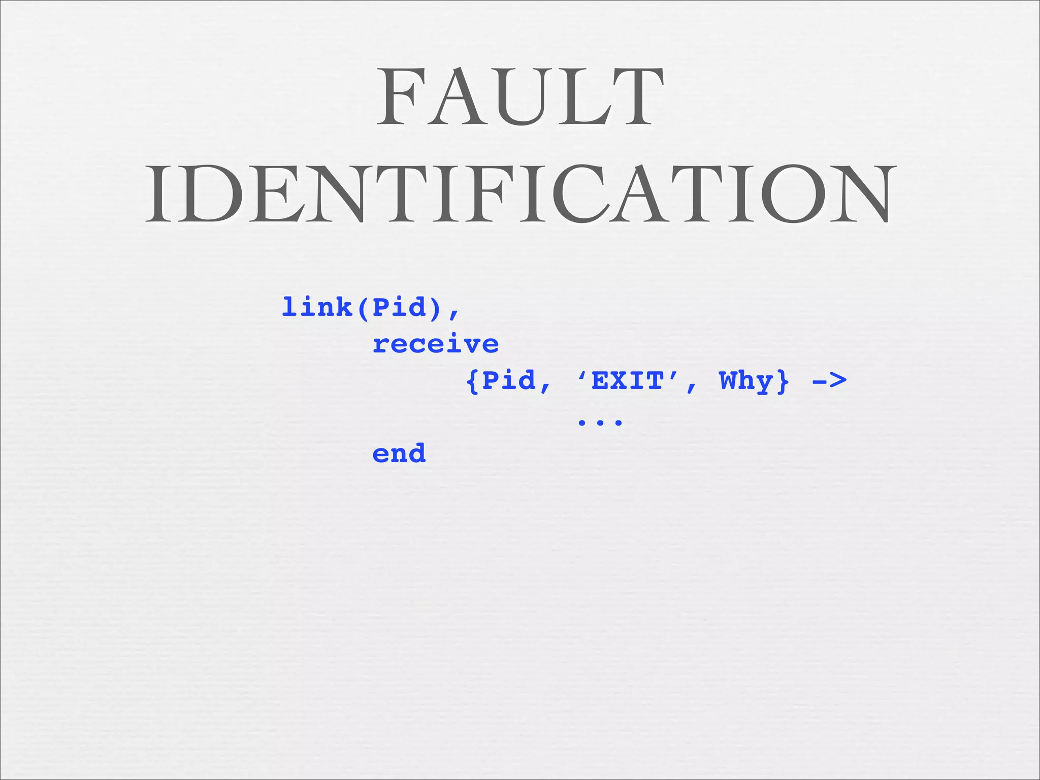 FAULT
IDENTIFICATION
  link(Pid),
       receive
            {Pid, ‘EXIT’, Why} ->
                  ...
       end
 