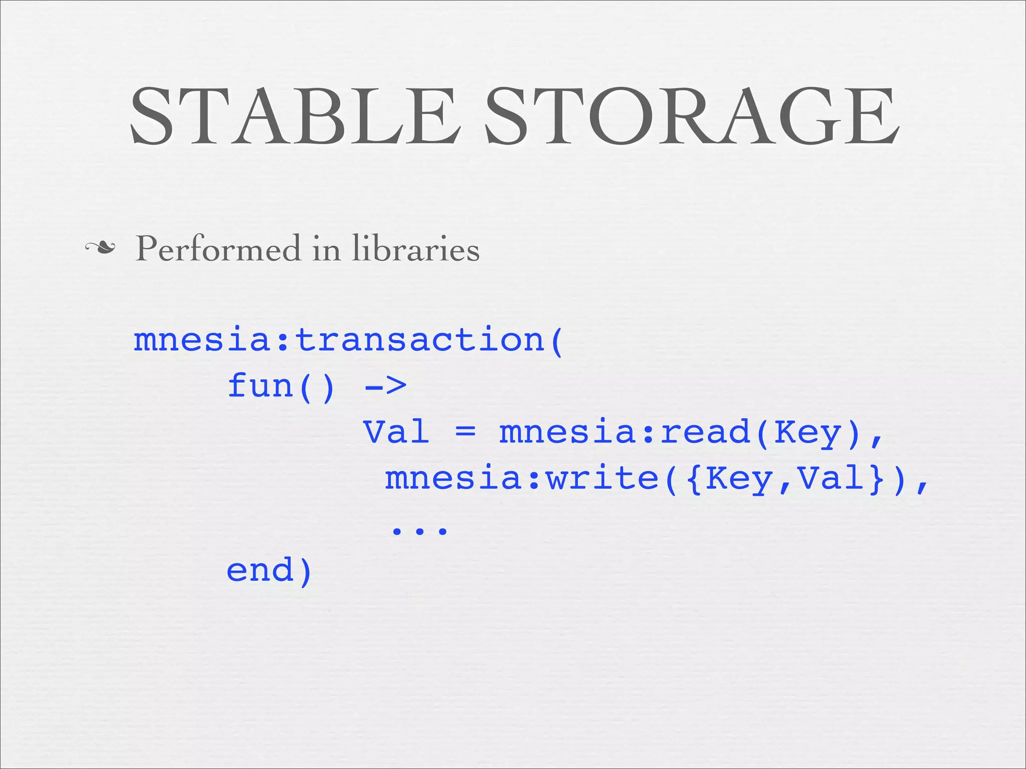 STABLE STORAGE
   Performed in libraries

    mnesia:transaction(
        fun() ->
              Val = mnesia:read(Key),
               mnesia:write({Key,Val}),
               ...
        end)
 