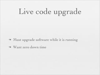 Live code upgrade


   Must upgrade software while it is running
   Want zero down time
 