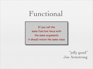 Functional
        If you call the
   same function twice with
     the same arguments
it should return the same value




                                 “jolly good”
                              Joe Armstrong
 