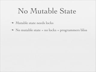 No Mutable State
   Mutable state needs locks
   No mutable state = no locks = programmers bliss
 
