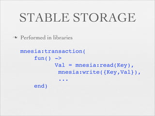 STABLE STORAGE
   Performed in libraries

    mnesia:transaction(
        fun() ->
              Val = mnesia:read(Key),
               mnesia:write({Key,Val}),
               ...
        end)
 