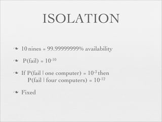 ISOLATION

   10 nines = 99.99999999% availability
   P(fail) = 10-10
   If P(fail | one computer) = 10-3 then
       P(fail | four computers) = 10-12
   Fixed
 