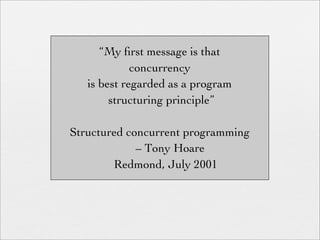 “My ﬁrst message is that
             concurrency
   is best regarded as a program
        structuring principle”

Structured concurrent programming
             – Tony Hoare
        Redmond, July 2001
 