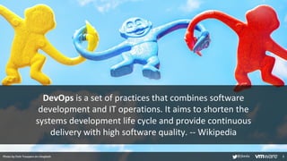 DevOps is a set of practices that combines software
development and IT operations. It aims to shorten the
systems development life cycle and provide continuous
delivery with high software quality. -- Wikipedia
3
Photo by Park Troopers on Unsplash @jbeda
 