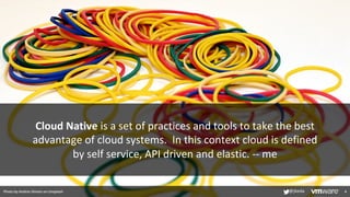 Cloud Native is a set of practices and tools to take the best
advantage of cloud systems. In this context cloud is defined
by self service, API driven and elastic. -- me
4
Photo by Andres Siimon on Unsplash @jbeda
 