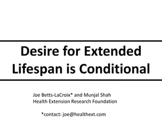 Desire for Extended
Lifespan is Conditional
   Joe Betts-LaCroix* and Munjal Shah
   Health Extension Research Foundation

      *contact: joe@healthext.com
 